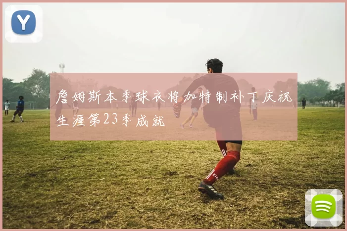 詹姆斯本季球衣将加特制补丁庆祝生涯第23季成就