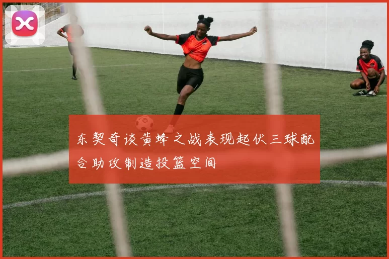 东契奇谈黄蜂之战表现起伏三球配合助攻制造投篮空间