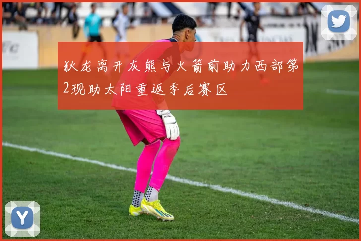 狄龙离开灰熊与火箭前助力西部第2现助太阳重返季后赛区