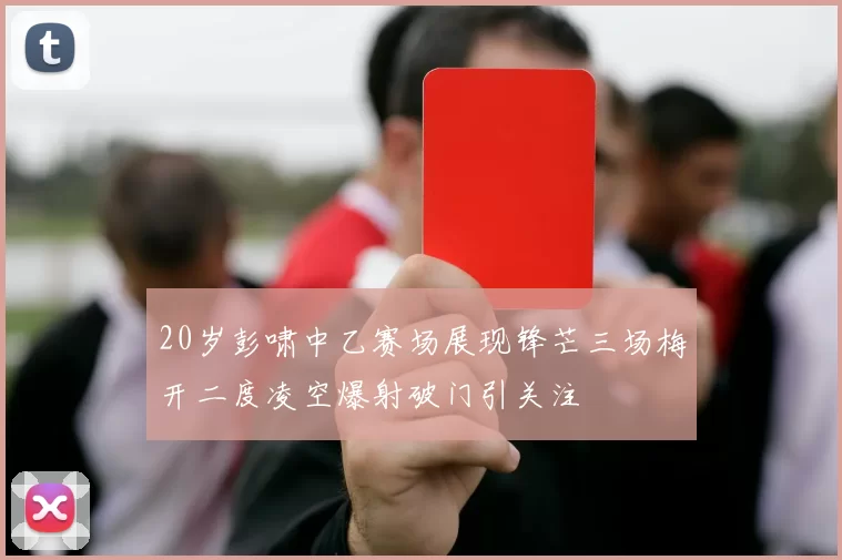 20岁彭啸中乙赛场展现锋芒三场梅开二度凌空爆射破门引关注