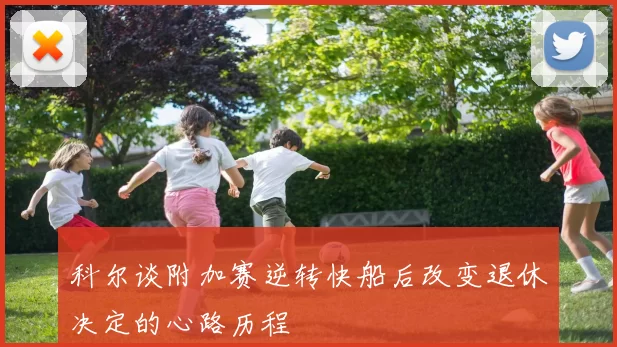 科尔谈附加赛逆转快船后改变退休决定的心路历程