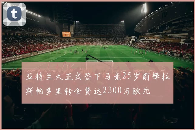 亚特兰大正式签下马竞25岁前锋拉斯帕多里转会费达2300万欧元