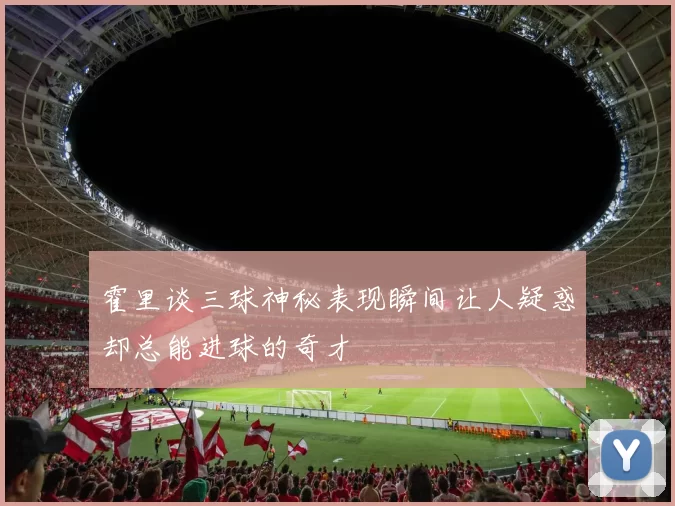 霍里谈三球神秘表现瞬间让人疑惑却总能进球的奇才