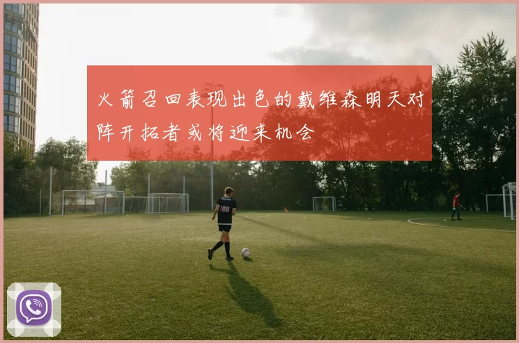 火箭召回表现出色的戴维森明天对阵开拓者或将迎来机会