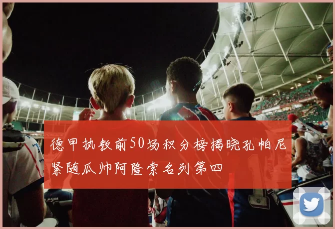 德甲执教前50场积分榜揭晓孔帕尼紧随瓜帅阿隆索名列第四