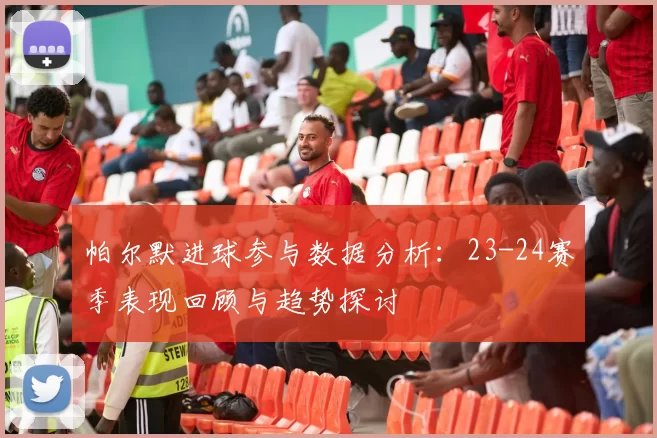 帕尔默进球参与数据分析：23-24赛季表现回顾与趋势探讨