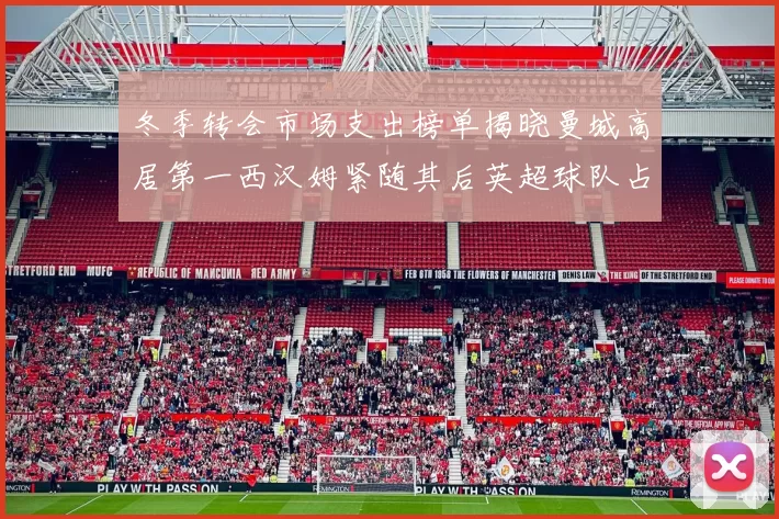 冬季转会市场支出榜单揭晓曼城高居第一西汉姆紧随其后英超球队占据五席