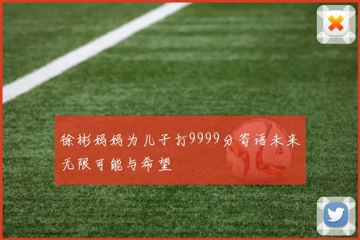 徐彬妈妈为儿子打9999分寄语未来无限可能与希望